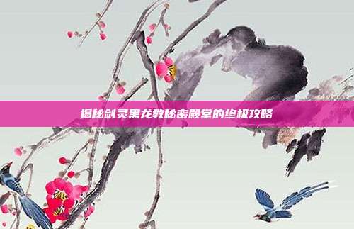 揭秘剑灵黑龙教秘密殿堂的终极攻略