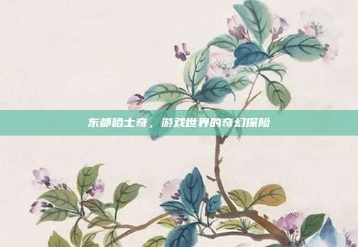 东都哈士奇,游戏世界的奇幻探险