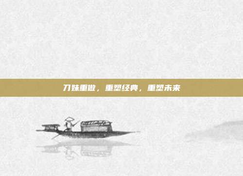 刀妹重做，重塑经典，重塑未来