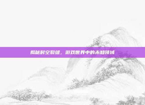 揭秘时空裂缝，游戏世界中的未知领域