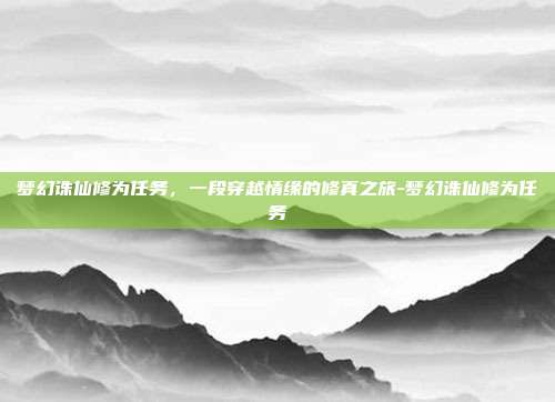 梦幻诛仙修为任务，一段穿越情缘的修真之旅-梦幻诛仙修为任务