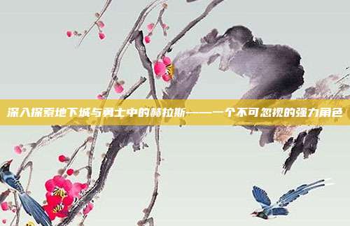 深入探索地下城与勇士中的赫拉斯——一个不可忽视的强力角色