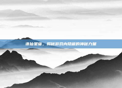 诛仙星宿,揭秘游戏内隐藏的神秘力量
