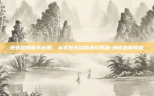 地铁跑酷新手必看，从零到无敌的进阶教程-地铁跑酷教程