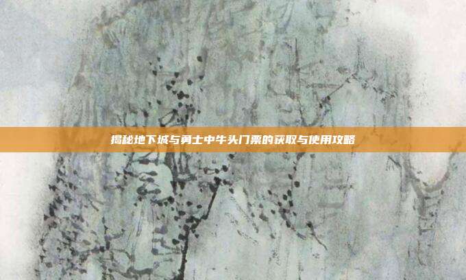 揭秘地下城与勇士中牛头门票的获取与使用攻略