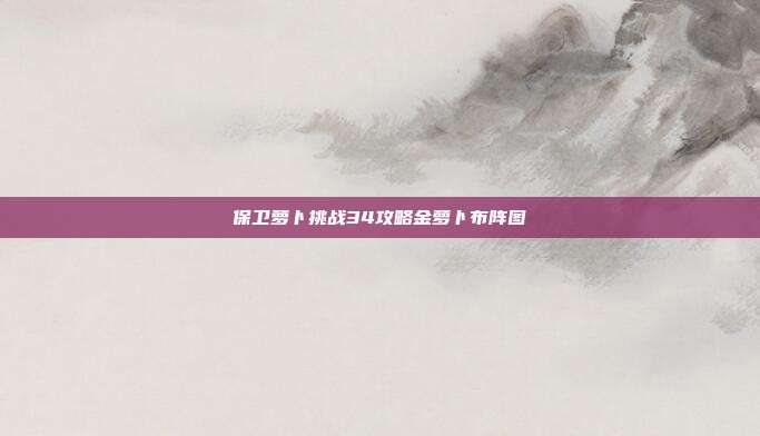 保卫萝卜挑战34攻略金萝卜布阵图