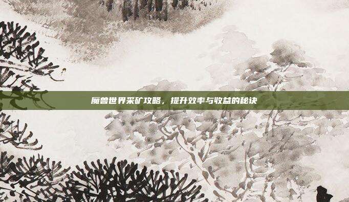 魔兽世界采矿攻略,提升效率与收益的秘诀