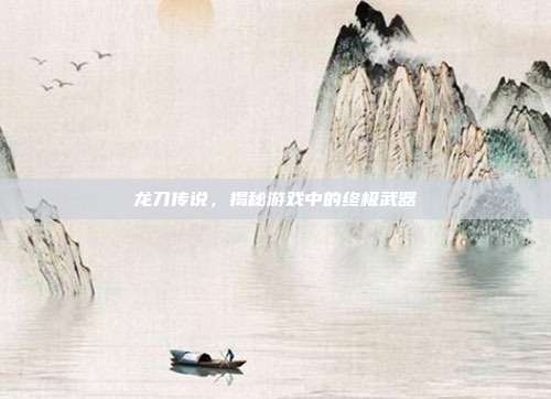 龙刀传说，揭秘游戏中的终极武器