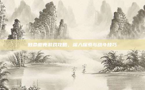 致命躯壳游戏攻略,深入探索与战斗技巧