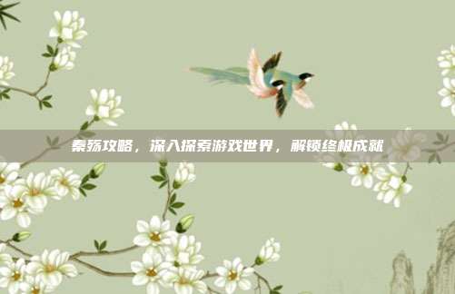 秦殇攻略,深入探索游戏世界,解锁终极成就