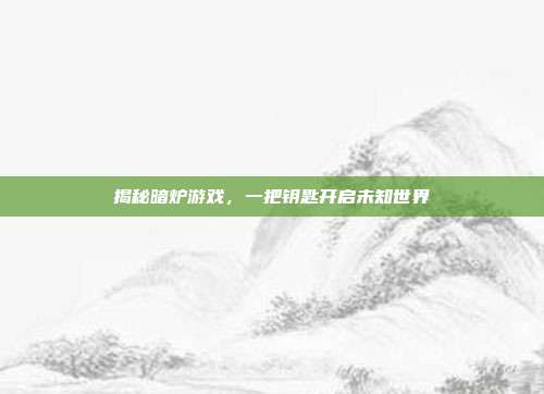 揭秘暗炉游戏,一把钥匙开启未知世界
