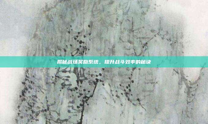 揭秘战场奖励系统,提升战斗效率的秘诀