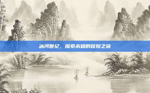 冰河世纪,探索未知的冒险之旅
