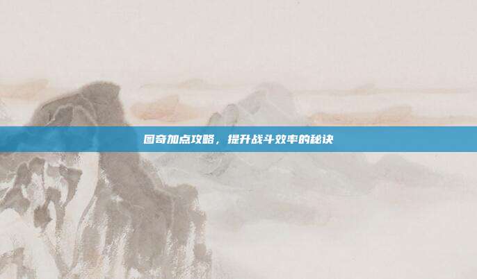 图奇加点攻略,提升战斗效率的秘诀
