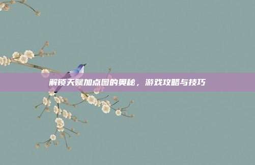 解锁天赋加点图的奥秘,游戏攻略与技巧