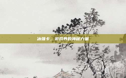 冰强卡,游戏界的神秘力量