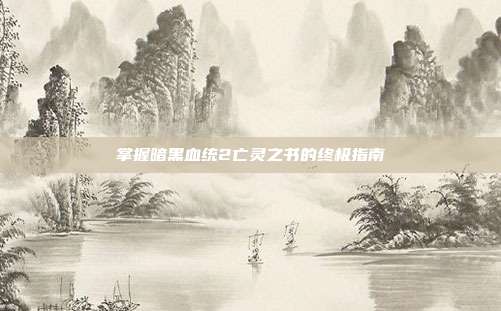掌握暗黑血统2亡灵之书的终极指南