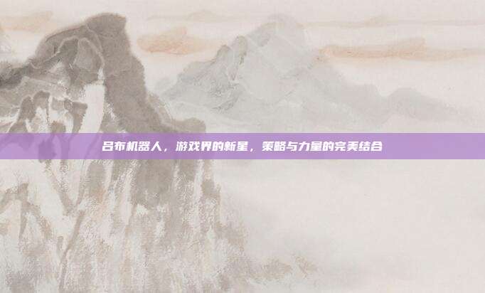 吕布机器人,游戏界的新星,策略与力量的完美结合