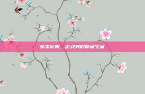 紫茉莉根,游戏界的隐藏宝藏