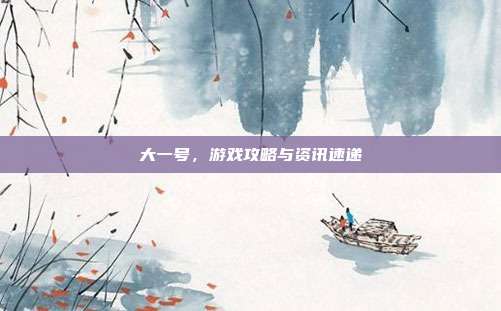大一号，游戏攻略与资讯速递