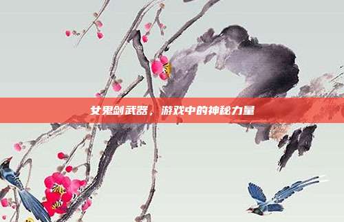 女鬼剑武器,游戏中的神秘力量