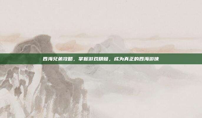 四海兄弟攻略,掌握游戏精髓,成为真正的四海游侠
