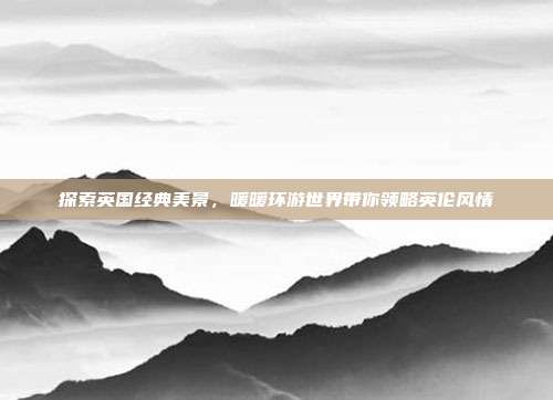 探索英国经典美景,暖暖环游世界带你领略英伦风情