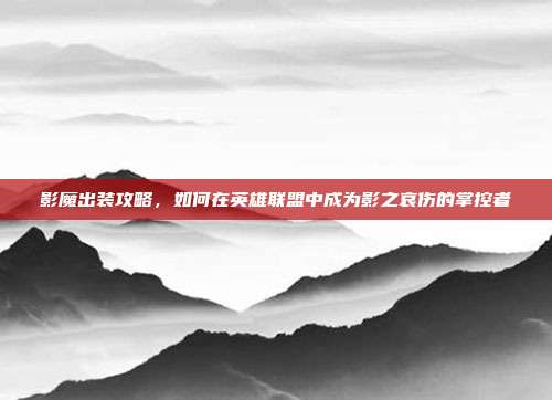 影魔出装攻略,如何在英雄联盟中成为影之哀伤的掌控者