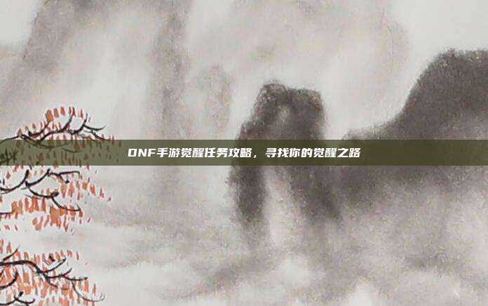 DNF手游觉醒任务攻略,寻找你的觉醒之路