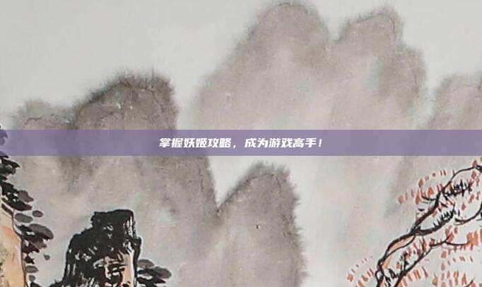 掌握妖姬攻略,成为游戏高手!