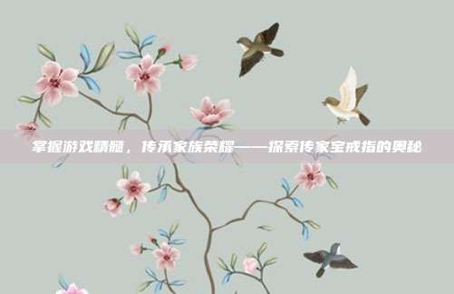 掌握游戏精髓,传承家族荣耀——探索传家宝戒指的奥秘