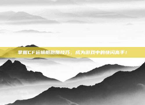 掌握CF运输船跑酷技巧,成为游戏中的快闪高手!