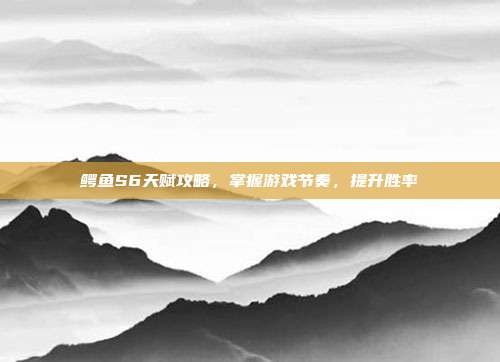 鳄鱼S6天赋攻略,掌握游戏节奏,提升胜率