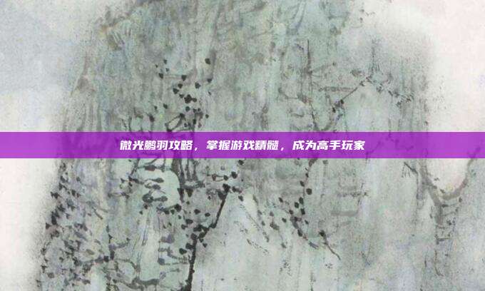 微光鹏羽攻略,掌握游戏精髓,成为高手玩家