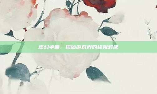 虚幻争霸,揭秘游戏界的终极对决