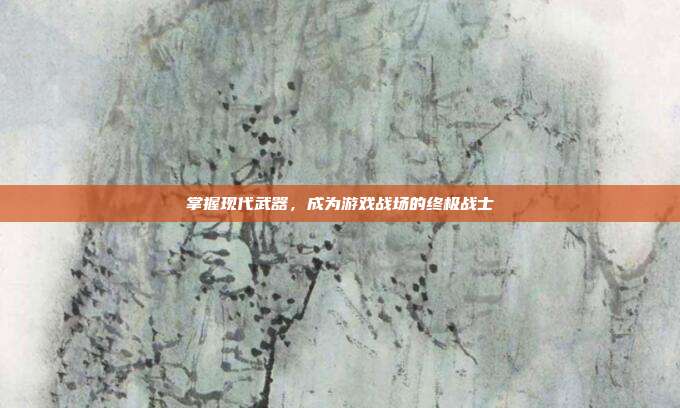 掌握现代武器,成为游戏战场的终极战士