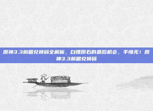 原神3.3前瞻兑换码全解析，白嫖原石的最后机会，手慢无！原神3.3前瞻兑换码