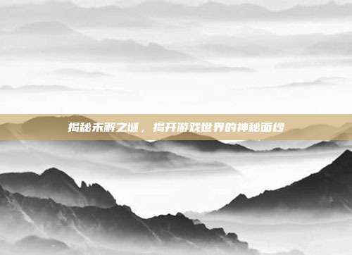 揭秘未解之谜,揭开游戏世界的神秘面纱