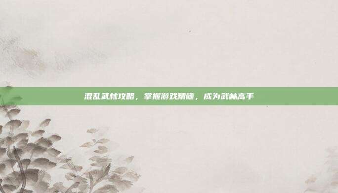 混乱武林攻略,掌握游戏精髓,成为武林高手