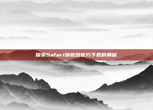 探索Safari浏览器官方下载的奥秘