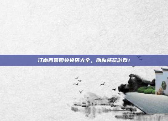 江南百景图兑换码大全,助你畅玩游戏!