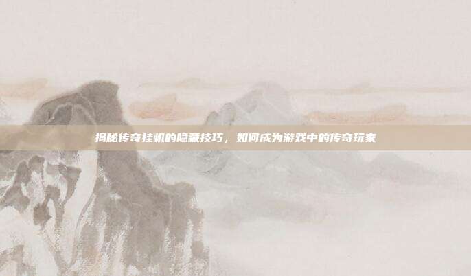 揭秘传奇挂机的隐藏技巧,如何成为游戏中的传奇玩家