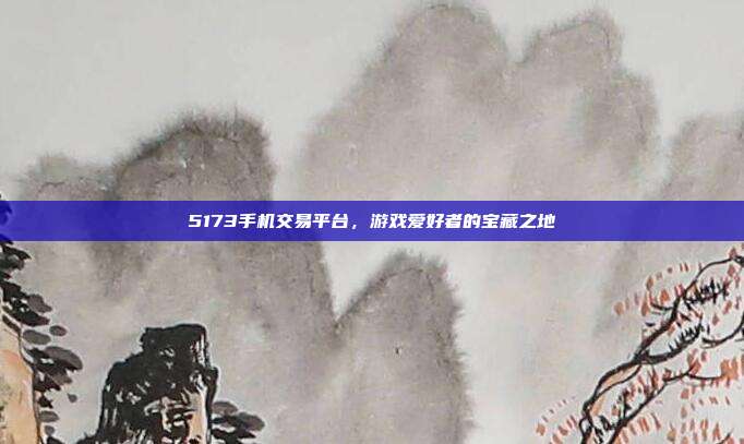 5173手机交易平台，游戏爱好者的宝藏之地