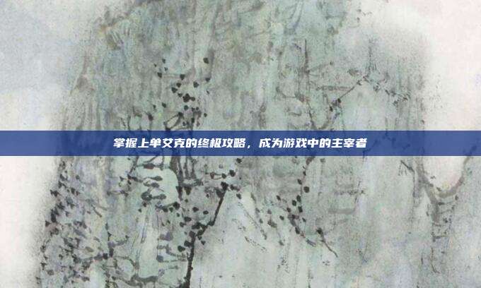 掌握上单艾克的终极攻略,成为游戏中的主宰者