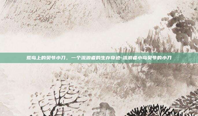 荒岛上的贝爷小刀，一个流浪者的生存奇迹-流浪者小岛贝爷的小刀