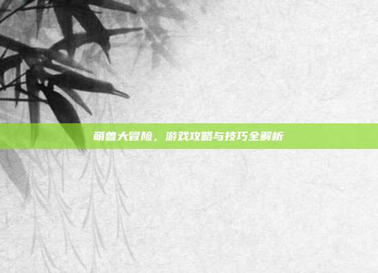 萌兽大冒险,游戏攻略与技巧全解析