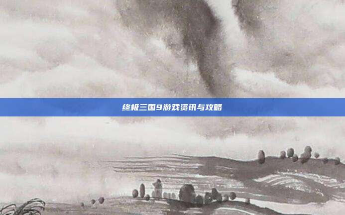 终极三国9游戏资讯与攻略