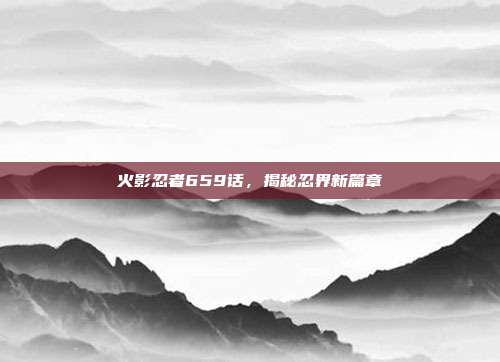火影忍者659话,揭秘忍界新篇章