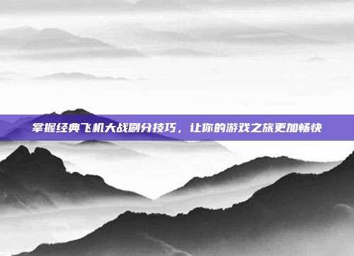 掌握经典飞机大战刷分技巧,让你的游戏之旅更加畅快
