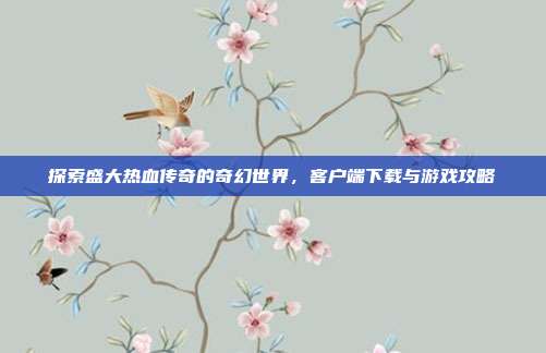 探索盛大热血传奇的奇幻世界,客户端下载与游戏攻略